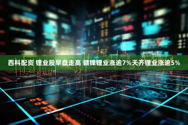 西科配资 锂业股早盘走高 赣锋锂业涨逾7%天齐锂业涨逾5%