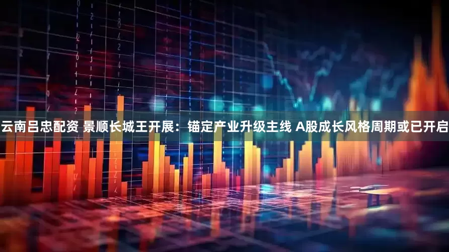 云南吕忠配资 景顺长城王开展：锚定产业升级主线 A股成长风格周期或已开启