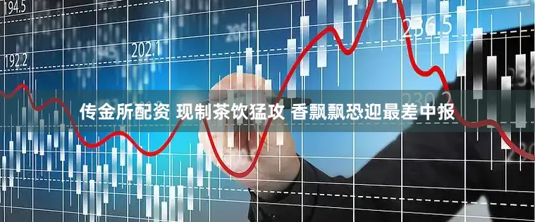 传金所配资 现制茶饮猛攻 香飘飘恐迎最差中报