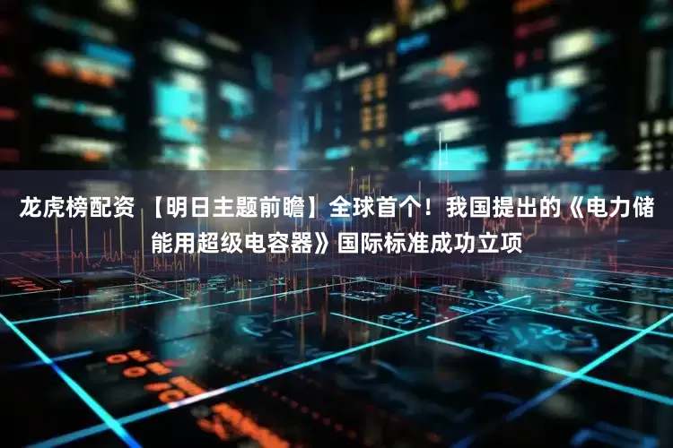 龙虎榜配资 【明日主题前瞻】全球首个！我国提出的《电力储能用超级电容器》国际标准成功立项