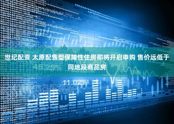 世纪配资 太原配售型保障性住房即将开启申购 售价远低于同地段商品房