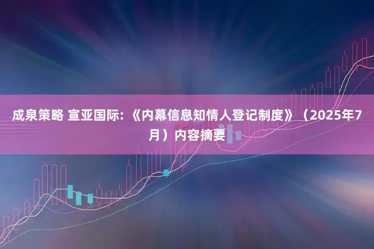 成泉策略 宣亚国际: 《内幕信息知情人登记制度》（2025年7月）内容摘要