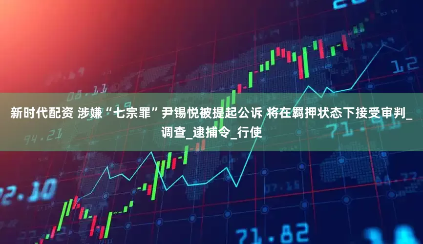 新时代配资 涉嫌“七宗罪”尹锡悦被提起公诉 将在羁押状态下接受审判_调查_逮捕令_行使