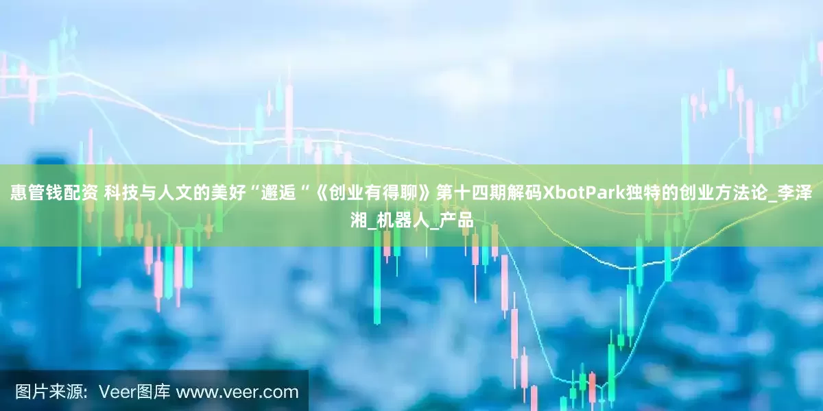 惠管钱配资 科技与人文的美好“邂逅“　《创业有得聊》第十四期解码XbotPark独特的创业方法论_李泽湘_机器人_产品