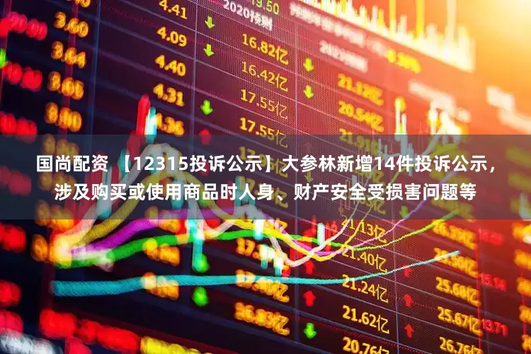 国尚配资 【12315投诉公示】大参林新增14件投诉公示，涉及购买或使用商品时人身、财产安全受损害问题等