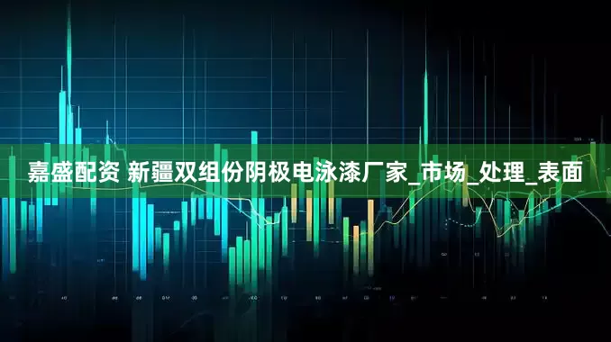 嘉盛配资 新疆双组份阴极电泳漆厂家_市场_处理_表面