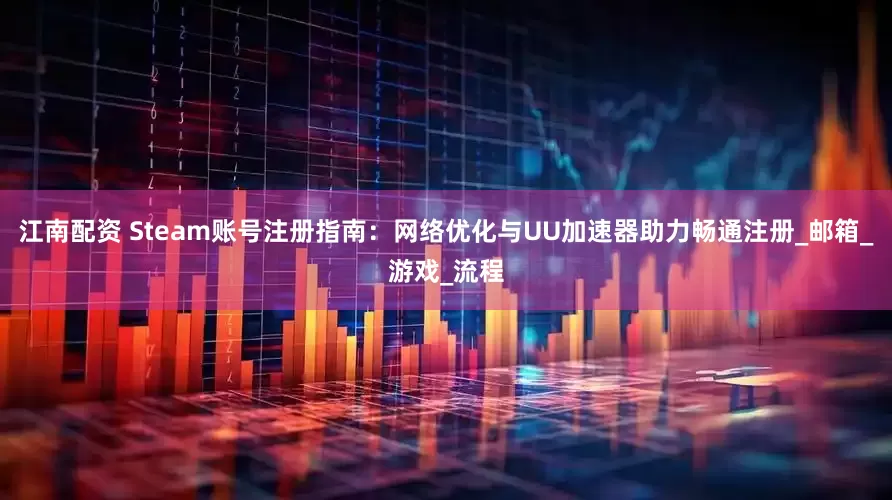 江南配资 Steam账号注册指南：网络优化与UU加速器助力畅通注册_邮箱_游戏_流程