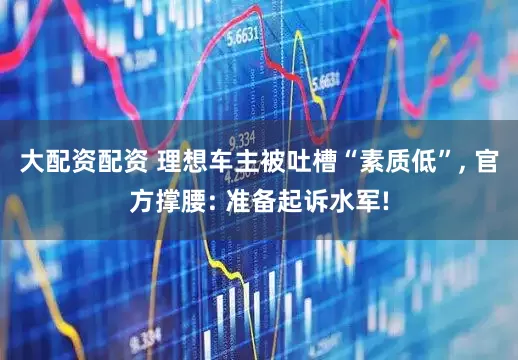 大配资配资 理想车主被吐槽“素质低”, 官方撑腰: 准备起诉水军!
