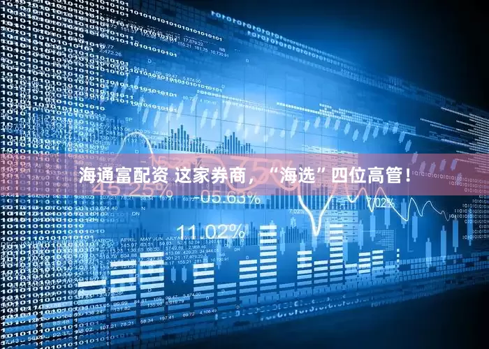 海通富配资 这家券商，“海选”四位高管！