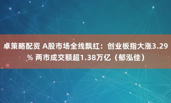 卓策略配资 A股市场全线飘红：创业板指大涨3.29% 两市成交额超1.38万亿（郁泓佳）