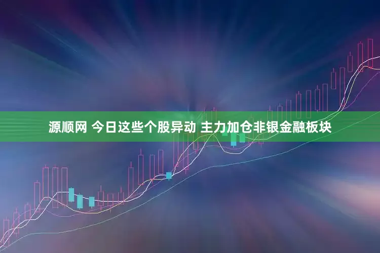 源顺网 今日这些个股异动 主力加仓非银金融板块