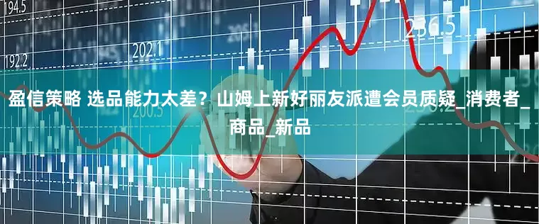 盈信策略 选品能力太差？山姆上新好丽友派遭会员质疑_消费者_商品_新品