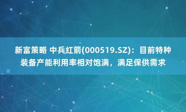 新富策略 中兵红箭(000519.SZ)：目前特种装备产能利用率相对饱满，满足保供需求