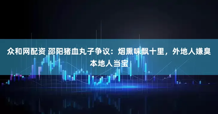 众和网配资 邵阳猪血丸子争议：烟熏味飘十里，外地人嫌臭本地人当宝