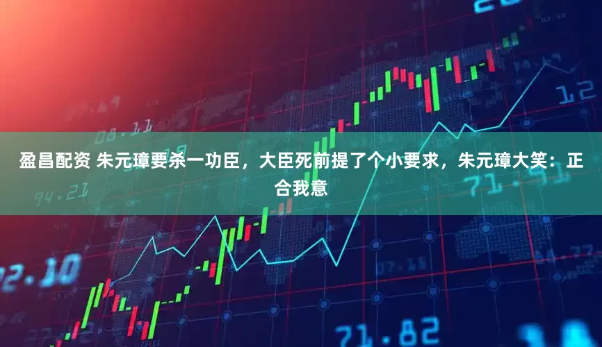 盈昌配资 朱元璋要杀一功臣，大臣死前提了个小要求，朱元璋大笑：正合我意