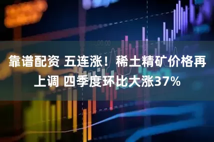 靠谱配资 五连涨！稀土精矿价格再上调 四季度环比大涨37%