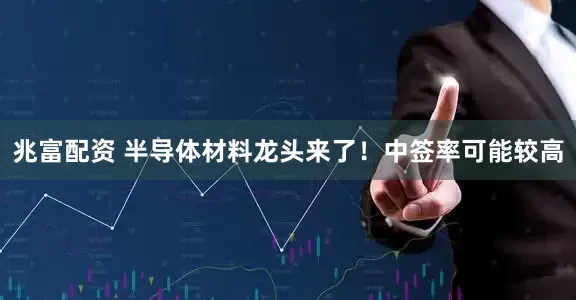 兆富配资 半导体材料龙头来了！中签率可能较高