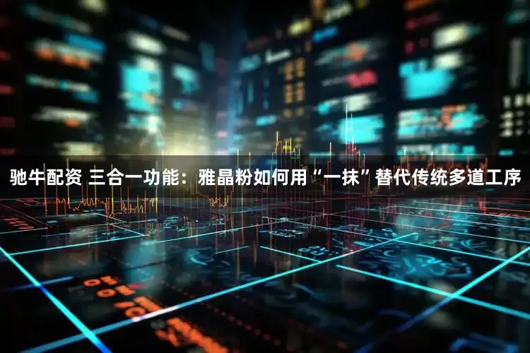 驰牛配资 三合一功能：雅晶粉如何用“一抹”替代传统多道工序