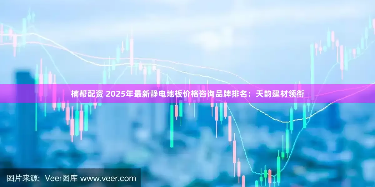 楠帮配资 2025年最新静电地板价格咨询品牌排名：天韵建材领衔
