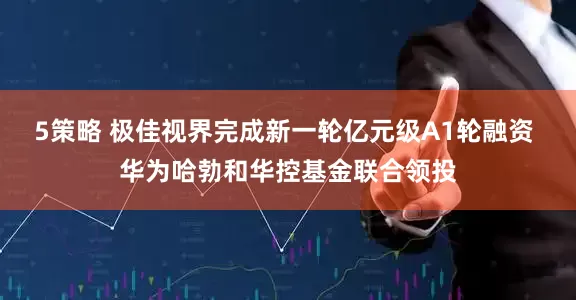 5策略 极佳视界完成新一轮亿元级A1轮融资 华为哈勃和华控基金联合领投
