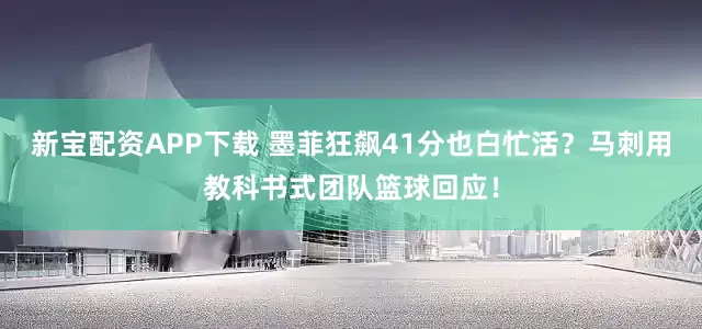 新宝配资APP下载 墨菲狂飙41分也白忙活？马刺用教科书式团队篮球回应！