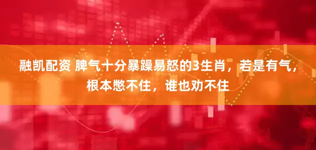 融凯配资 脾气十分暴躁易怒的3生肖，若是有气，根本憋不住，谁也劝不住
