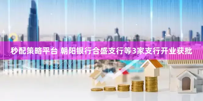 秒配策略平台 朝阳银行合盛支行等3家支行开业获批