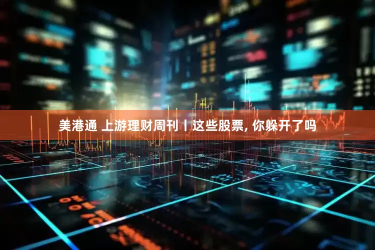 美港通 上游理财周刊丨这些股票, 你躲开了吗