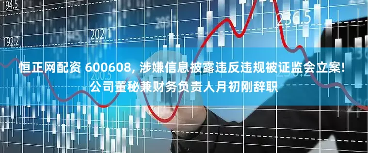 恒正网配资 600608, 涉嫌信息披露违反违规被证监会立案! 公司董秘兼财务负责人月初刚辞职
