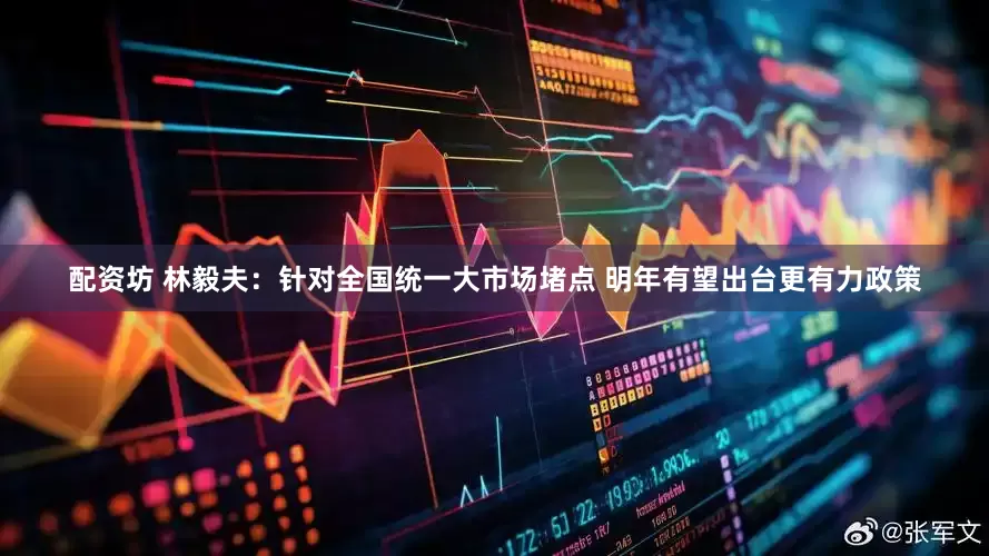 配资坊 林毅夫：针对全国统一大市场堵点 明年有望出台更有力政策