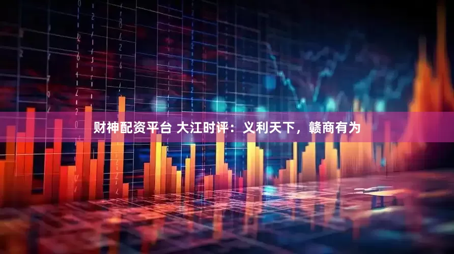 财神配资平台 大江时评：义利天下，赣商有为