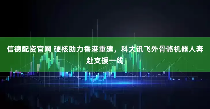 信德配资官网 硬核助力香港重建，科大讯飞外骨骼机器人奔赴支援一线