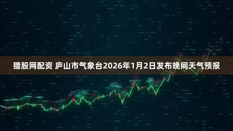 猎股网配资 庐山市气象台2026年1月2日发布晚间天气预报