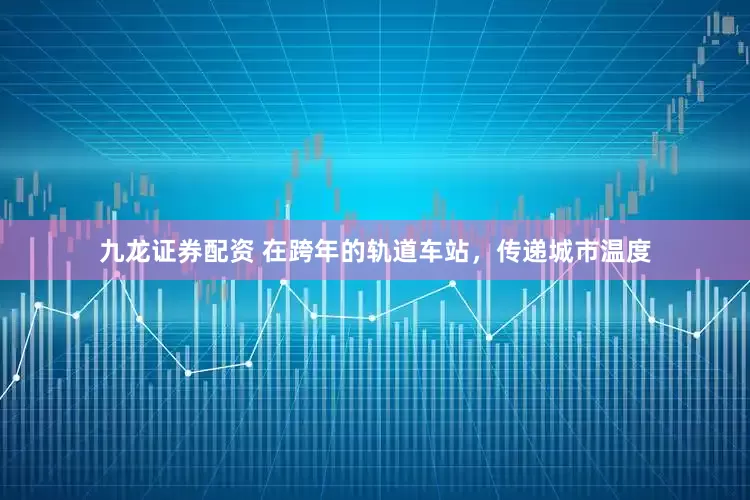 九龙证券配资 在跨年的轨道车站，传递城市温度
