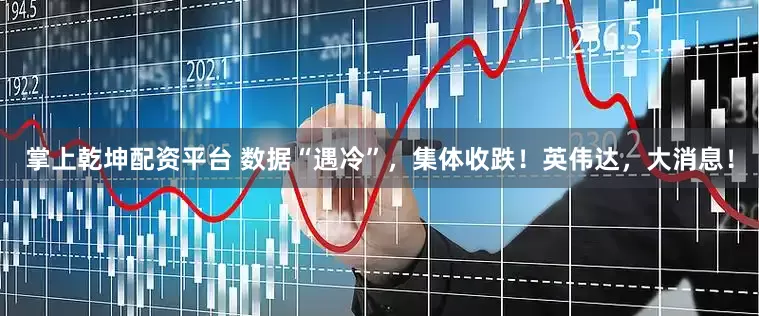 掌上乾坤配资平台 数据“遇冷”，集体收跌！英伟达，大消息！