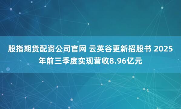 股指期货配资公司官网 云英谷更新招股书 2025年前三季度实现营收8.96亿元