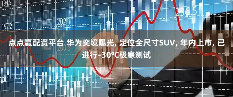 点点赢配资平台 华为奕境曝光, 定位全尺寸SUV, 年内上市, 已进行-30℃极寒测试