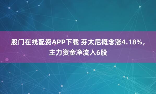股门在线配资APP下载 芬太尼概念涨4.18%，主力资金净流入6股