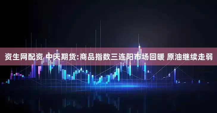 资生网配资 中天期货:商品指数三连阳市场回暖 原油继续走弱