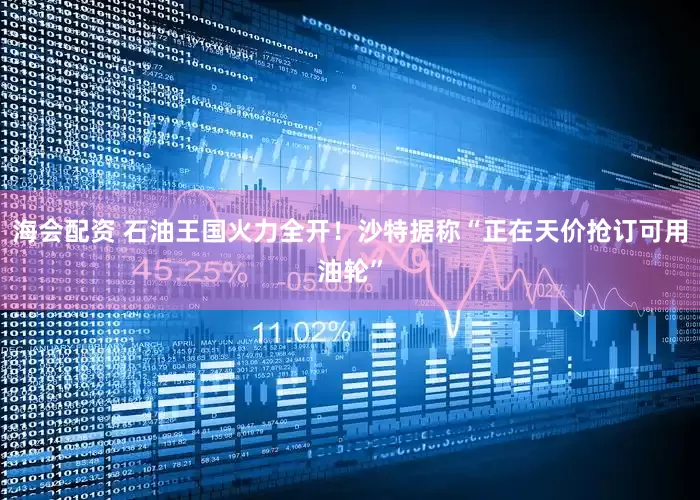 海会配资 石油王国火力全开！沙特据称“正在天价抢订可用油轮”