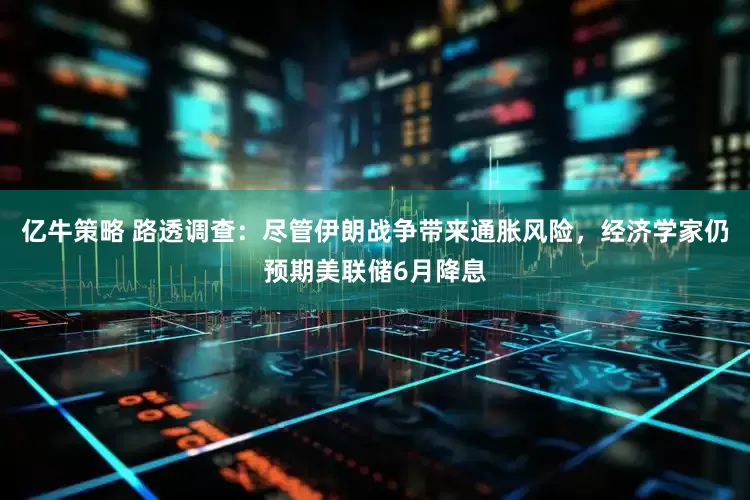 亿牛策略 路透调查：尽管伊朗战争带来通胀风险，经济学家仍预期美联储6月降息