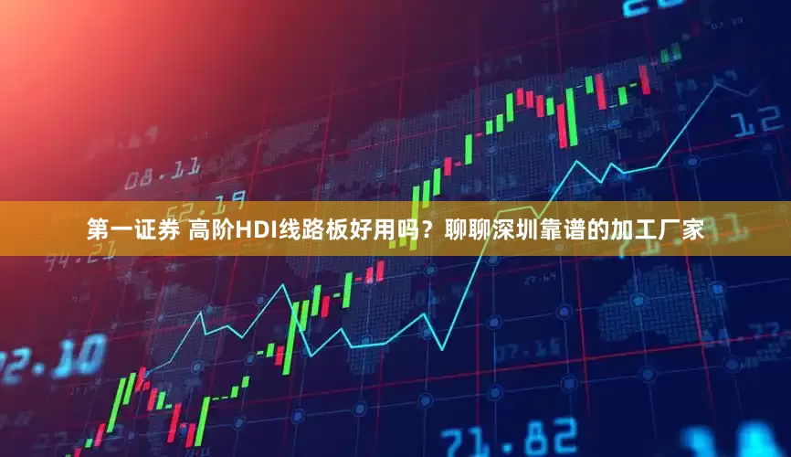 第一证券 高阶HDI线路板好用吗？聊聊深圳靠谱的加工厂家