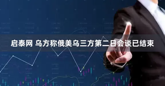 启泰网 乌方称俄美乌三方第二日会谈已结束
