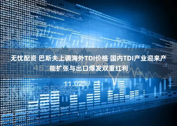 无忧配资 巴斯夫上调海外TDI价格 国内TDI产业迎来产能扩张与出口爆发双重红利