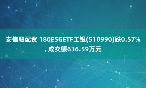 安信融配资 180ESGETF工银(510990)跌0.57%, 成交额636.59万元